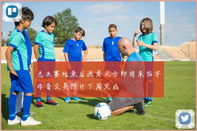 总决赛结束后选秀大会即将来临字母哥交易预计下周完成