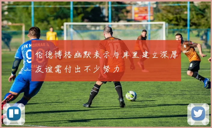 伦德博格幽默表示与库里建立深厚友谊需付出不少努力