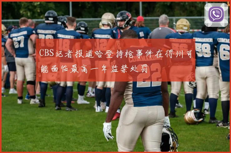 CBS记者报道哈登持枪事件在得州可能面临最高一年监禁处罚
