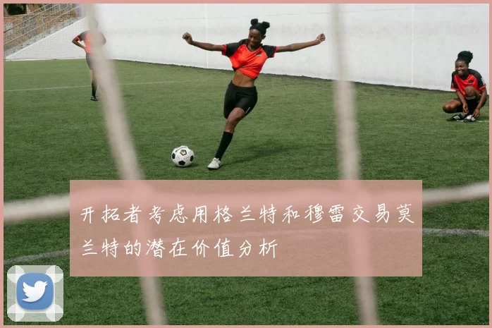 开拓者考虑用格兰特和穆雷交易莫兰特的潜在价值分析