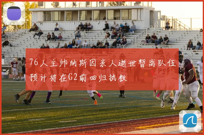 76人主帅纳斯因亲人逝世暂离队伍预计将在G2前回归执教