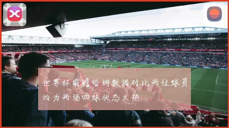 世界杯前瞻哈姆数据对比两位球员均为两场四球状态火热