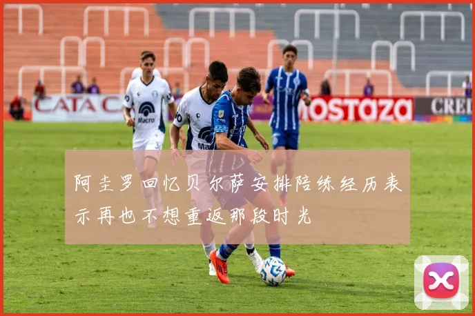 阿圭罗回忆贝尔萨安排陪练经历表示再也不想重返那段时光