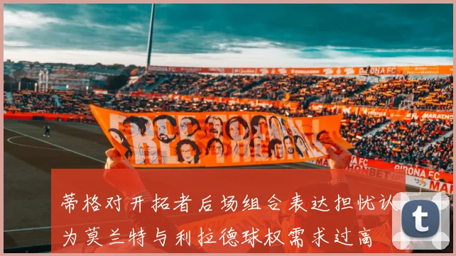 蒂格对开拓者后场组合表达担忧认为莫兰特与利拉德球权需求过高