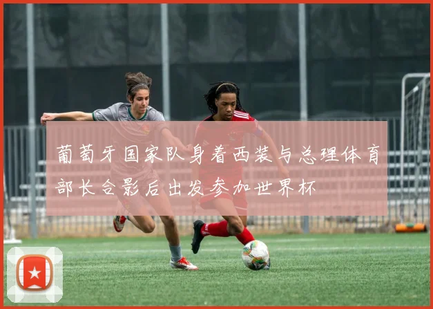 葡萄牙国家队身着西装与总理体育部长合影后出发参加世界杯