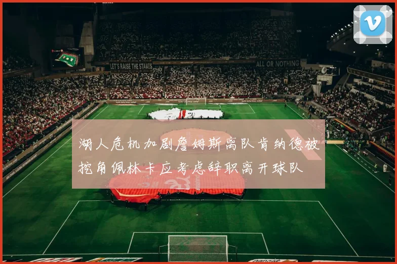 湖人危机加剧詹姆斯离队肯纳德被挖角佩林卡应考虑辞职离开球队