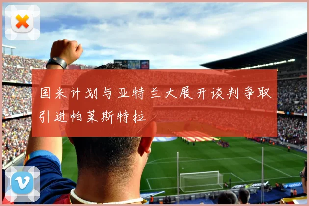 国米计划与亚特兰大展开谈判争取引进帕莱斯特拉